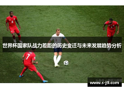 世界杯国家队战力差距的历史变迁与未来发展趋势分析 世界杯国家队战力差距的历史变迁与未来发展趋势分析