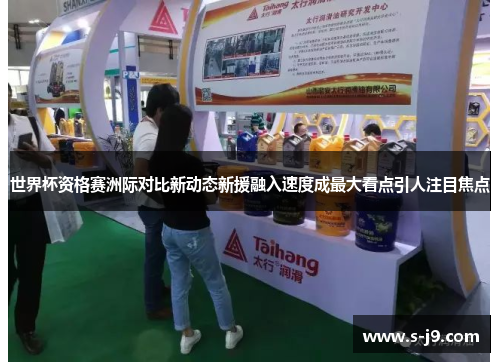 世界杯资格赛洲际对比新动态新援融入速度成最大看点引人注目焦点