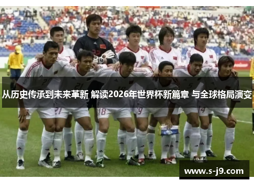 从历史传承到未来革新 解读2026年世界杯新篇章 与全球格局演变 从历史传承到未来革新 解读2026年世界杯新篇章 与全球格局演变