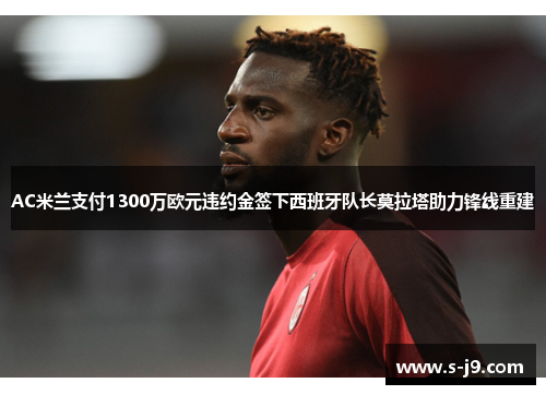 AC米兰支付1300万欧元违约金签下西班牙队长莫拉塔助力锋线重建 AC米兰支付1300万欧元违约金签下西班牙队长莫拉塔助力锋线重建