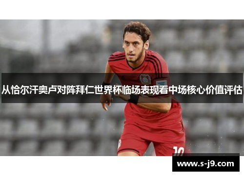 从恰尔汗奥卢对阵拜仁世界杯临场表现看中场核心价值评估 从恰尔汗奥卢对阵拜仁世界杯临场表现看中场核心价值评估