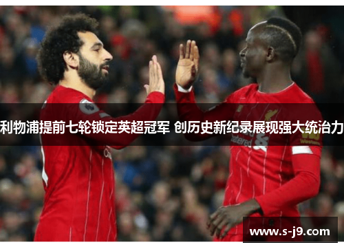 利物浦提前七轮锁定英超冠军 创历史新纪录展现强大统治力