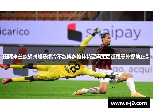 国际米兰欧战附加赛爆冷不敌博多格林特蓝黑军团征程意外提前止步 国际米兰欧战附加赛爆冷不敌博多格林特蓝黑军团征程意外提前止步