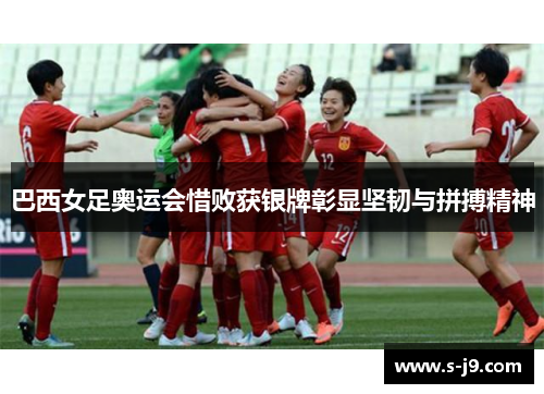 巴西女足奥运会惜败获银牌彰显坚韧与拼搏精神 巴西女足奥运会惜败获银牌彰显坚韧与拼搏精神