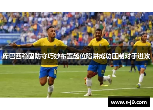 库巴西稳固防守巧妙布置越位陷阱成功压制对手进攻 库巴西稳固防守巧妙布置越位陷阱成功压制对手进攻