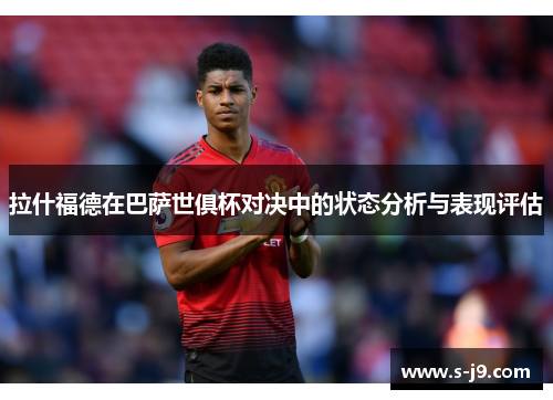 拉什福德在巴萨世俱杯对决中的状态分析与表现评估