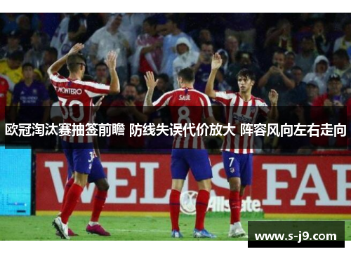 欧冠淘汰赛抽签前瞻 防线失误代价放大 阵容风向左右走向