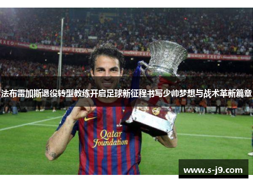 法布雷加斯退役转型教练开启足球新征程书写少帅梦想与战术革新篇章