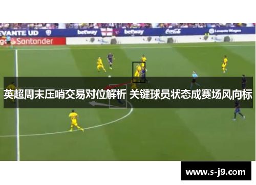 英超周末压哨交易对位解析 关键球员状态成赛场风向标