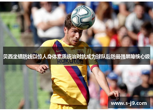 贝西坐镇防线以惊人身体素质统治对抗成为球队后防最强屏障核心级