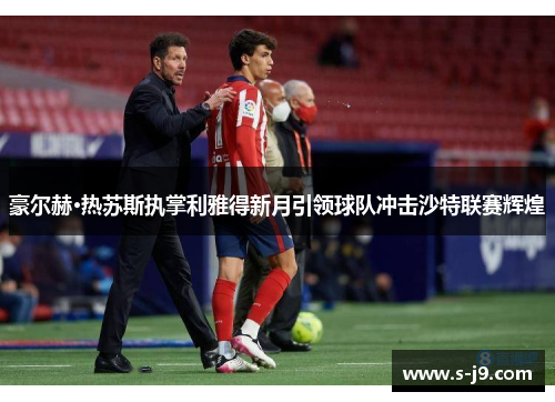 豪尔赫·热苏斯执掌利雅得新月引领球队冲击沙特联赛辉煌