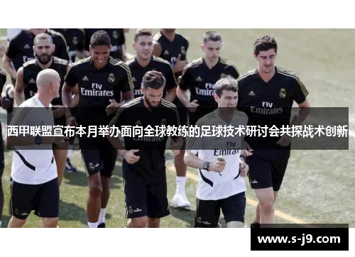 西甲联盟宣布本月举办面向全球教练的足球技术研讨会共探战术创新