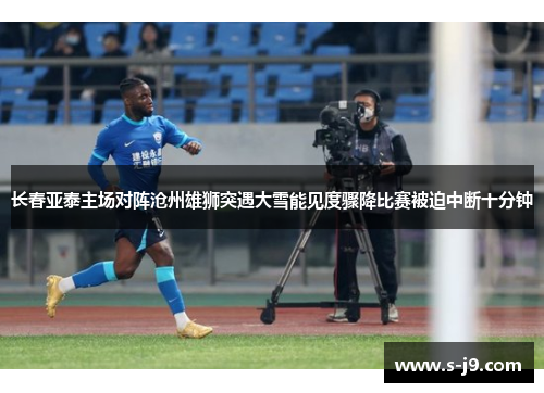 长春亚泰主场对阵沧州雄狮突遇大雪能见度骤降比赛被迫中断十分钟