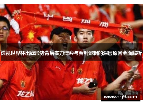 透视世界杯出线形势背后实力博弈与赛制逻辑的深层原因全面解析