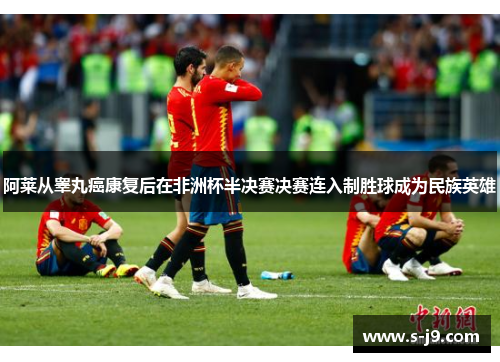 阿莱从睾丸癌康复后在非洲杯半决赛决赛连入制胜球成为民族英雄