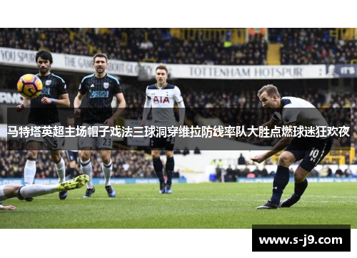 马特塔英超主场帽子戏法三球洞穿维拉防线率队大胜点燃球迷狂欢夜