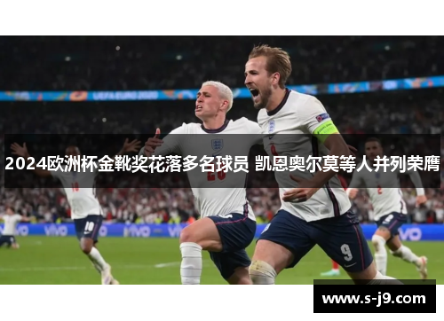 2024欧洲杯金靴奖花落多名球员 凯恩奥尔莫等人并列荣膺