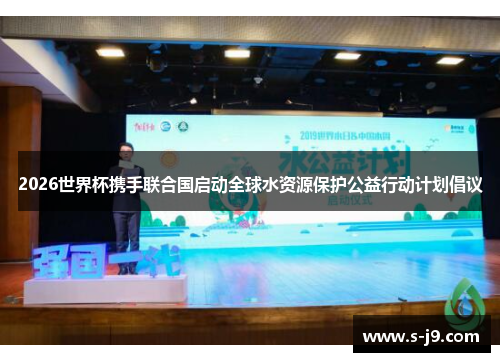 2026世界杯携手联合国启动全球水资源保护公益行动计划倡议