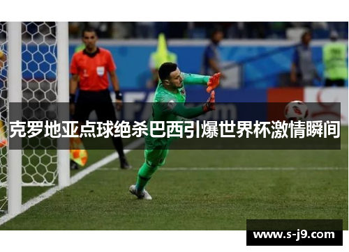 克罗地亚点球绝杀巴西引爆世界杯激情瞬间