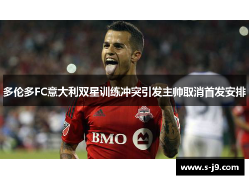 多伦多FC意大利双星训练冲突引发主帅取消首发安排