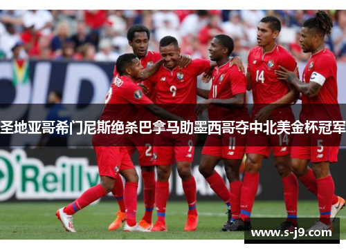 圣地亚哥希门尼斯绝杀巴拿马助墨西哥夺中北美金杯冠军