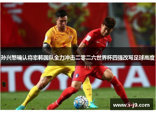 孙兴慜确认将率韩国队全力冲击二零二六世界杯四强改写足球高度 孙兴慜确认将率韩国队全力冲击二零二六世界杯四强改写足球高度