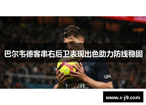 巴尔韦德客串右后卫表现出色助力防线稳固 巴尔韦德客串右后卫表现出色助力防线稳固