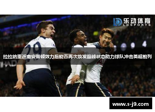 拉拉纳重返南安普顿效力后能否再次焕发巅峰状态助力球队冲击英超前列 拉拉纳重返南安普顿效力后能否再次焕发巅峰状态助力球队冲击英超前列