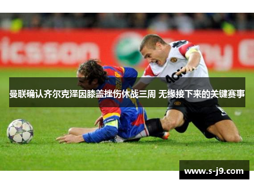 曼联确认齐尔克泽因膝盖挫伤休战三周 无缘接下来的关键赛事 曼联确认齐尔克泽因膝盖挫伤休战三周 无缘接下来的关键赛事