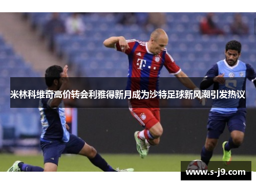 米林科维奇高价转会利雅得新月成为沙特足球新风潮引发热议