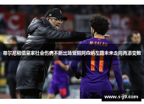 蒂尔尼租借皇家社会伤病不断出场受阻阿森纳左路未来走向再添变数 蒂尔尼租借皇家社会伤病不断出场受阻阿森纳左路未来走向再添变数