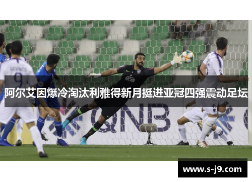 阿尔艾因爆冷淘汰利雅得新月挺进亚冠四强震动足坛 阿尔艾因爆冷淘汰利雅得新月挺进亚冠四强震动足坛