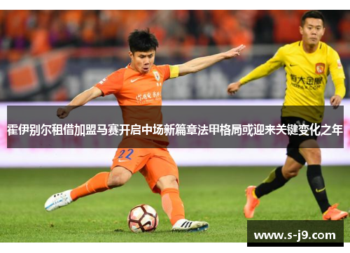 霍伊别尔租借加盟马赛开启中场新篇章法甲格局或迎来关键变化之年 霍伊别尔租借加盟马赛开启中场新篇章法甲格局或迎来关键变化之年