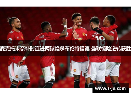麦克托米奈补时连进两球绝杀布伦特福德 曼联惊险逆转获胜 麦克托米奈补时连进两球绝杀布伦特福德 曼联惊险逆转获胜