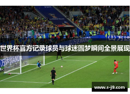 世界杯官方记录球员与球迷圆梦瞬间全景展现 世界杯官方记录球员与球迷圆梦瞬间全景展现
