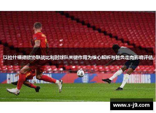 以拉什福德欧协联战比利时球队关键作用为核心解析与胜负走向影响评估