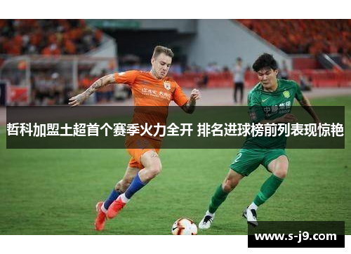 哲科加盟土超首个赛季火力全开 排名进球榜前列表现惊艳 哲科加盟土超首个赛季火力全开 排名进球榜前列表现惊艳