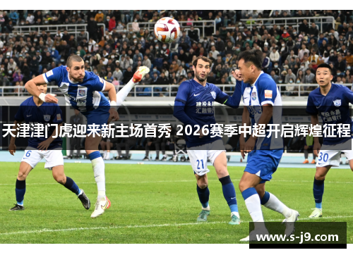天津津门虎迎来新主场首秀 2026赛季中超开启辉煌征程