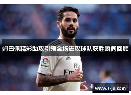 姆巴佩精彩助攻引领全场进攻球队获胜瞬间回顾 姆巴佩精彩助攻引领全场进攻球队获胜瞬间回顾