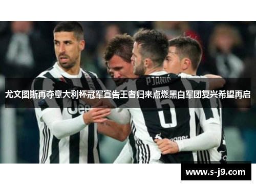 尤文图斯再夺意大利杯冠军宣告王者归来点燃黑白军团复兴希望再启 尤文图斯再夺意大利杯冠军宣告王者归来点燃黑白军团复兴希望再启