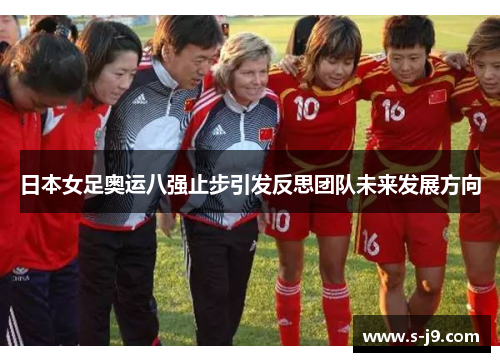 日本女足奥运八强止步引发反思团队未来发展方向 日本女足奥运八强止步引发反思团队未来发展方向