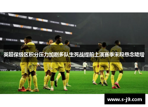 英超保级区积分压力加剧多队生死战提前上演赛季末段悬念陡增 英超保级区积分压力加剧多队生死战提前上演赛季末段悬念陡增