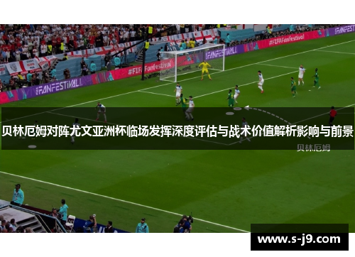 贝林厄姆对阵尤文亚洲杯临场发挥深度评估与战术价值解析影响与前景 贝林厄姆对阵尤文亚洲杯临场发挥深度评估与战术价值解析影响与前景